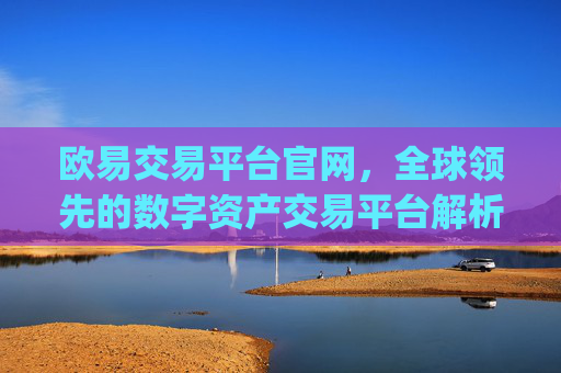 欧易交易平台官网，全球领先的数字资产交易平台解析_