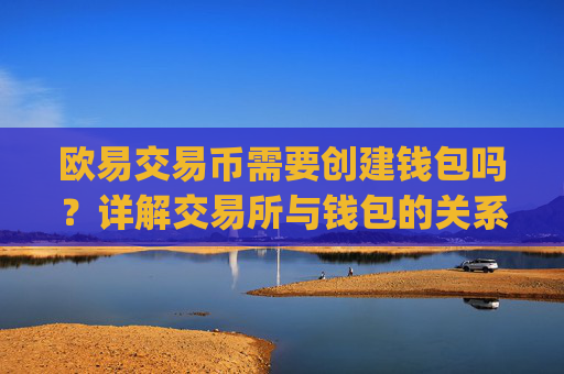 欧易交易币需要创建钱包吗？详解交易所与钱包的关系_