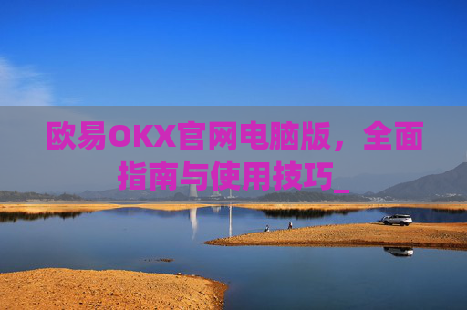 欧易OKX官网电脑版,全面指南与使用技巧_