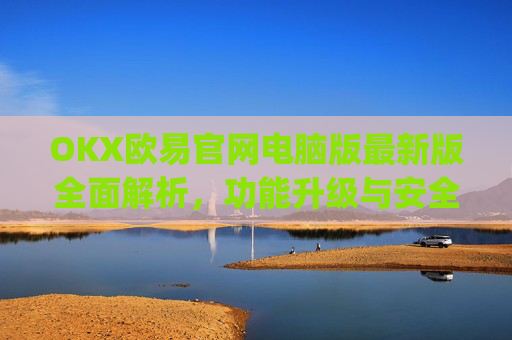 OKX欧易官网电脑版最新版全面解析,功能升级与安全交易指南_