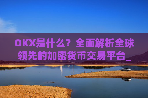 OKX是什么?全面解析全球领先的加密货币交易平台_okx是什么交易所
