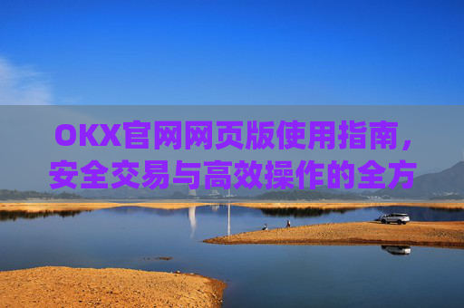 OKX官网网页版使用指南，安全交易与高效操作的全方位解析_okx官网网页版入口