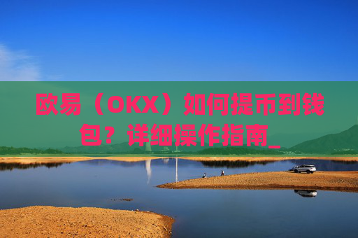 欧易（OKX）如何提币到钱包？详细操作指南_