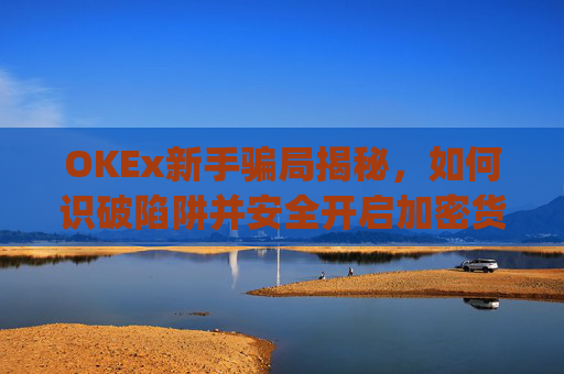 OKEx新手骗局揭秘,如何识破陷阱并安全开启加密货币之旅_okex新手入门