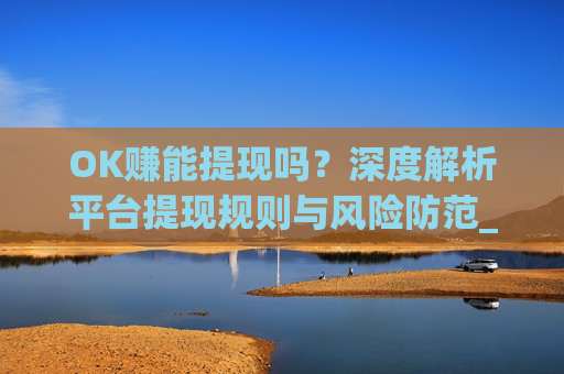 OK赚能提现吗?深度解析平台提现规则与风险防范_ok赚提现门槛高吗