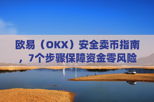 欧易（OKX）安全卖币指南，7个步骤保障资金零风险_