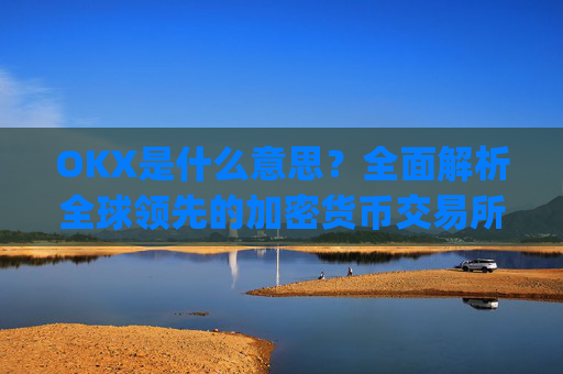 OKX是什么意思?全面解析全球领先的加密货币交易所_ok 是啥意思