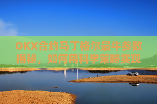 OKX合约马丁格尔最牛参数揭秘,如何用科学策略实现稳定盈利?马丁格尔策略打法