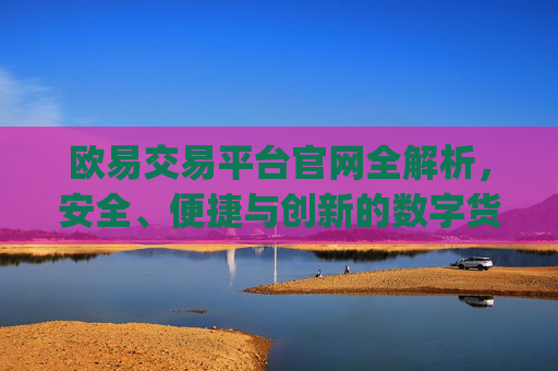 欧易交易平台官网全解析，安全、便捷与创新的数字货币交易体验_