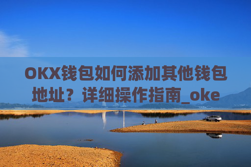 OKX钱包如何添加其他钱包地址?详细操作指南_okex钱包地址怎么设置