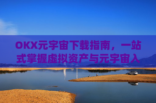 OKX元宇宙下载指南,一站式掌握虚拟资产与元宇宙入口_元宇宙手机下载