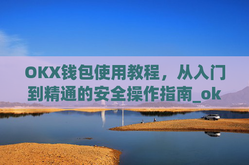 OKX钱包使用教程,从入门到精通的安全操作指南_okexchina钱包