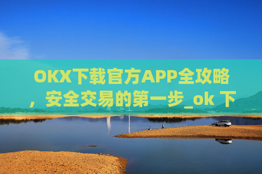 OKX下载官方APP全攻略，安全交易的第一步_ok 下载
