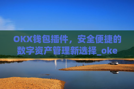 OKX钱包插件，安全便捷的数字资产管理新选择_okex钱包官方网站