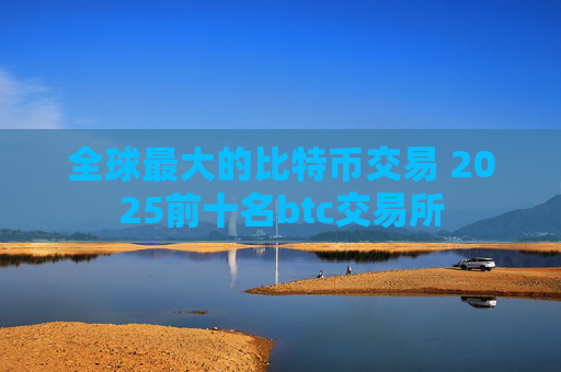 全球最大的比特币交易 2025前十名btc交易所