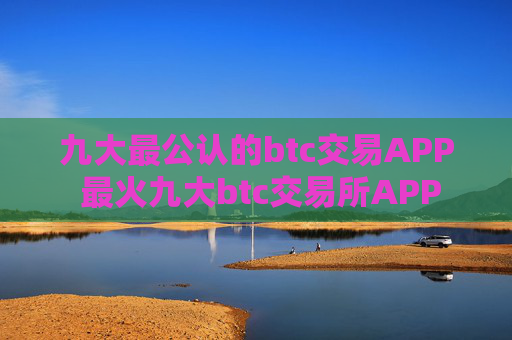 九大最公认的btc交易APP 最火九大btc交易所APP