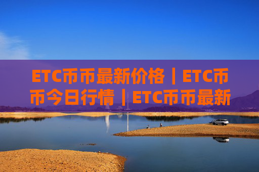 ETC币币最新价格|ETC币币今日行情|ETC币币最新消息