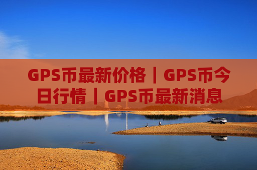 GPS币最新价格｜GPS币今日行情｜GPS币最新消息