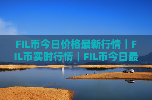 FIL币今日价格最新行情｜FIL币实时行情｜FIL币今日最新走势