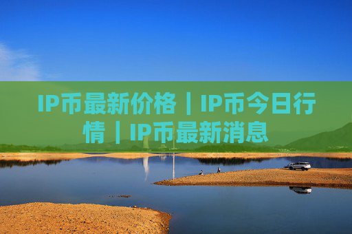 IP币最新价格｜IP币今日行情｜IP币最新消息