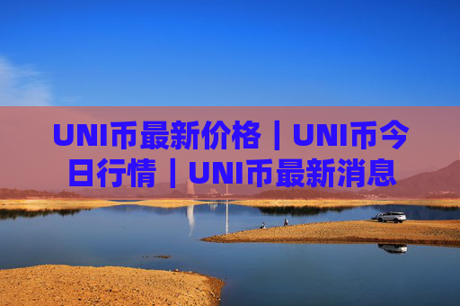 UNI币最新价格|UNI币今日行情|UNI币最新消息