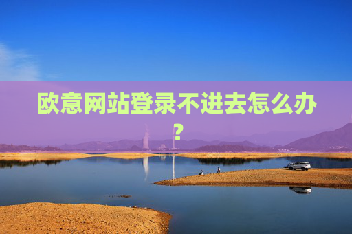欧意网站登录不进去怎么办?