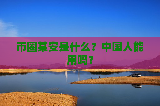 币圈某安是什么?中国人能用吗?