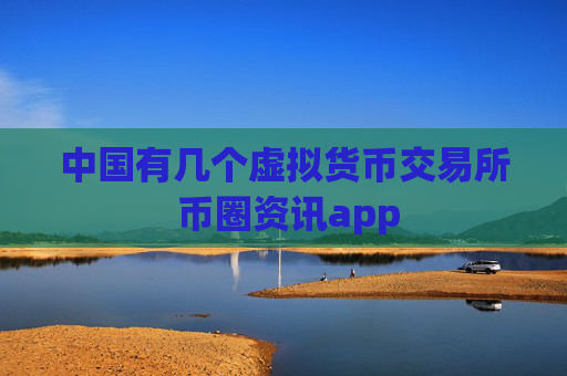 中国有几个虚拟货币交易所 币圈资讯app