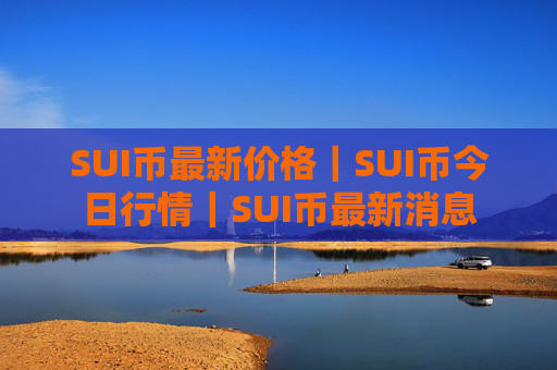 SUI币最新价格|SUI币今日行情|SUI币最新消息