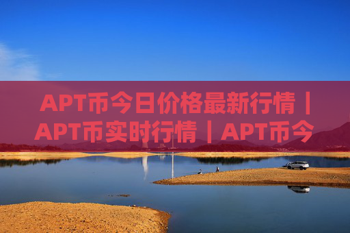 APT币今日价格最新行情|APT币实时行情|APT币今日最新走势