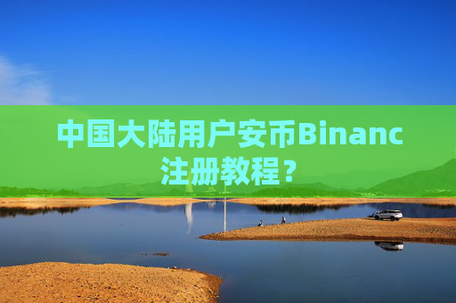 中国大陆用户安币Binanc注册教程？