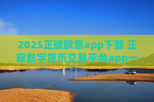 2025正版欧意app下载 正规数字货币交易平台app一览