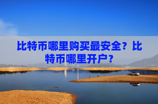 比特币哪里购买最安全?比特币哪里开户?