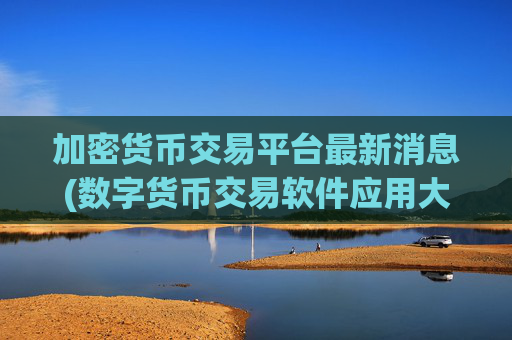 加密货币交易平台最新消息(数字货币交易软件应用大全)