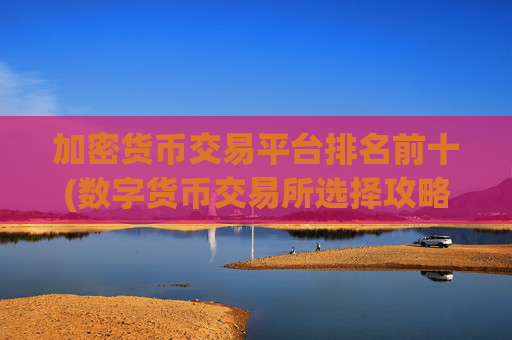 加密货币交易平台排名前十(数字货币交易所选择攻略)