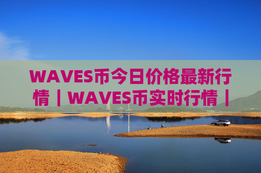 WAVES币今日价格最新行情|WAVES币实时行情|WAVES币今日最新走势