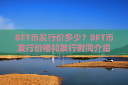 BFT币发行价多少？BFT币发行价格和发行时间介绍