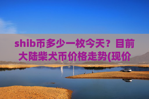 shib币多少一枚今天?目前大陆柴犬币价格走势(现价0.00016221元)