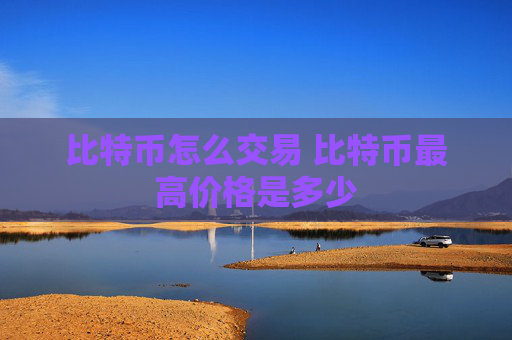 比特币怎么交易 比特币最高价格是多少
