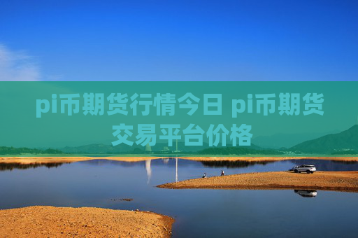 pi币期货行情今日 pi币期货 交易平台价格