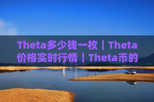 Theta多少钱一枚｜Theta价格实时行情｜Theta币的简单介绍