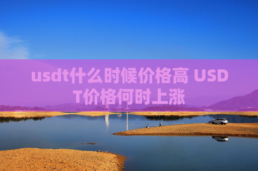 usdt什么时候价格高 USDT价格何时上涨