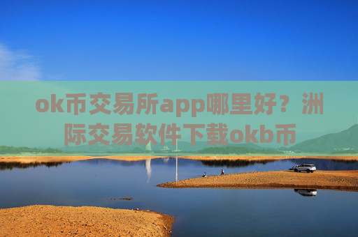 ok币交易所app哪里好？洲际交易软件下载okb币