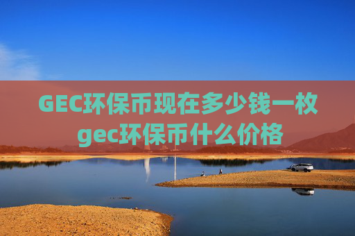 GEC环保币现在多少钱一枚 gec环保币什么价格