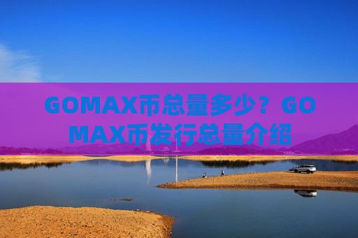 GOMAX币总量多少?GOMAX币发行总量介绍