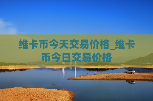 维卡币今天交易价格_维卡币今日交易价格