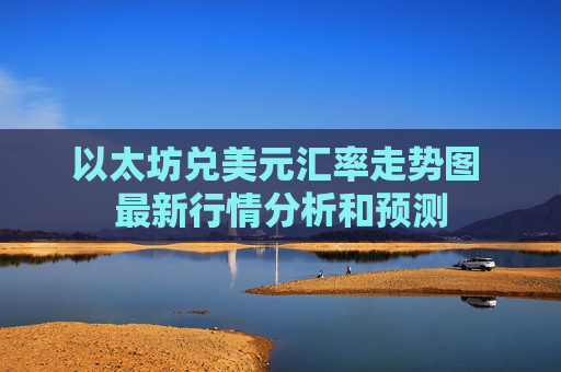 以太坊兑美元汇率走势图 最新行情分析和预测