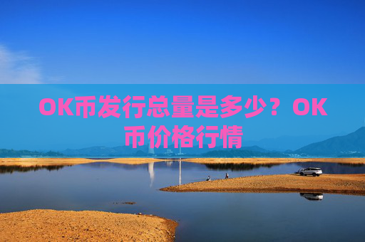 OK币发行总量是多少？OK币价格行情