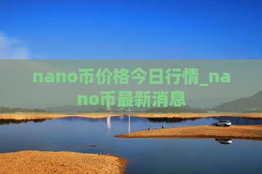 nano币价格今日行情_nano币最新消息