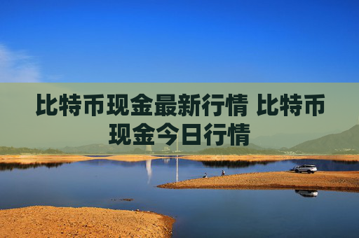 比特币现金最新行情 比特币现金今日行情